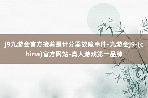 j9九游会官方接着是计分器故障事件-九游会J9·(china)官方网站-真人游戏第一品牌