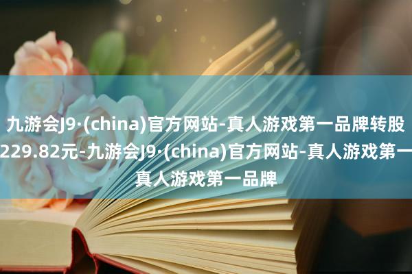 九游会J9·(china)官方网站-真人游戏第一品牌转股价为229.82元-九游会J9·(china)官方网站-真人游戏第一品牌