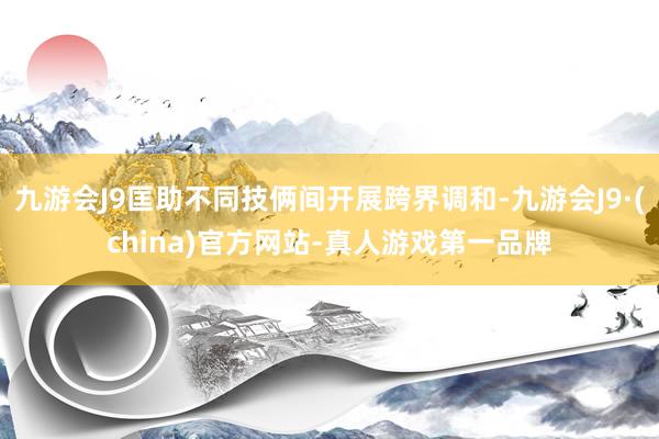 九游会J9匡助不同技俩间开展跨界调和-九游会J9·(china)官方网站-真人游戏第一品牌