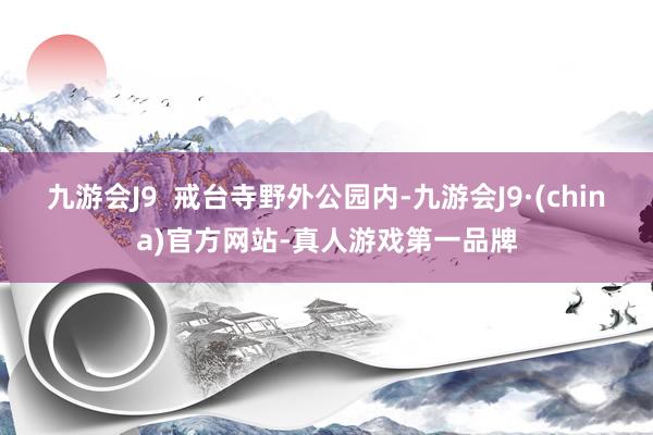 九游会J9  戒台寺野外公园内-九游会J9·(china)官方网站-真人游戏第一品牌