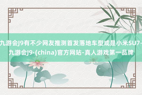 九游会J9有不少网友推测首发落地车型或是小米SU7-九游会J9·(china)官方网站-真人游戏第一品牌