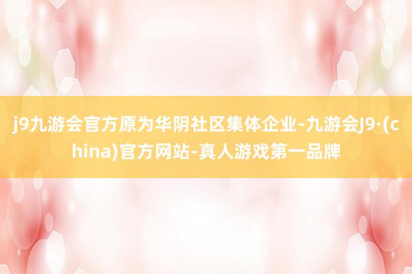 j9九游会官方原为华阴社区集体企业-九游会J9·(china)官方网站-真人游戏第一品牌