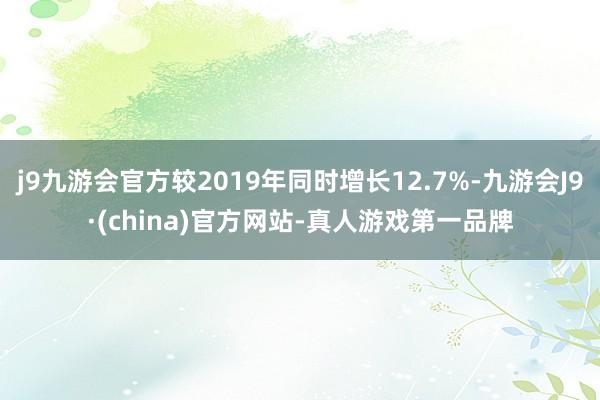 j9九游会官方较2019年同时增长12.7%-九游会J9·(china)官方网站-真人游戏第一品牌