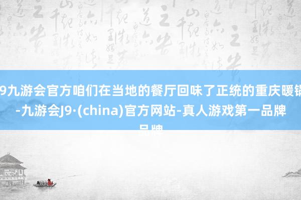 j9九游会官方咱们在当地的餐厅回味了正统的重庆暖锅-九游会J9·(china)官方网站-真人游戏第一品牌