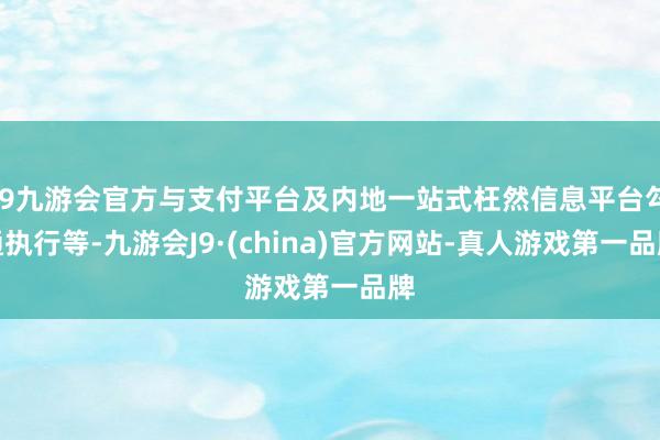 j9九游会官方与支付平台及内地一站式枉然信息平台勾通执行等-九游会J9·(china)官方网站-真人游戏第一品牌