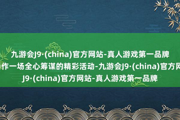 九游会J9·(china)官方网站-真人游戏第一品牌文化是热销的前提！当作一场全心筹谋的精彩活动-九游会J9·(china)官方网站-真人游戏第一品牌