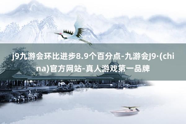 j9九游会环比进步8.9个百分点-九游会J9·(china)官方网站-真人游戏第一品牌