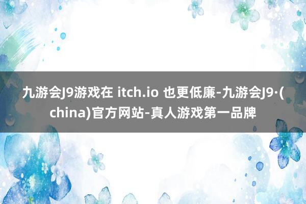 九游会J9游戏在 itch.io 也更低廉-九游会J9·(china)官方网站-真人游戏第一品牌