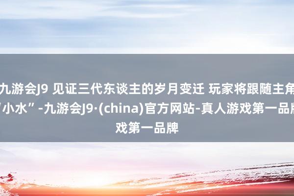 九游会J9 见证三代东谈主的岁月变迁 玩家将跟随主角“小水”-九游会J9·(china)官方网站-真人游戏第一品牌