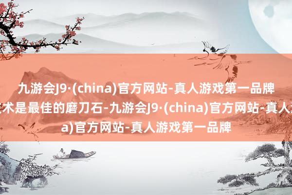 九游会J9·(china)官方网站-真人游戏第一品牌台词节录＂技术是最佳的磨刀石-九游会J9·(china)官方网站-真人游戏第一品牌