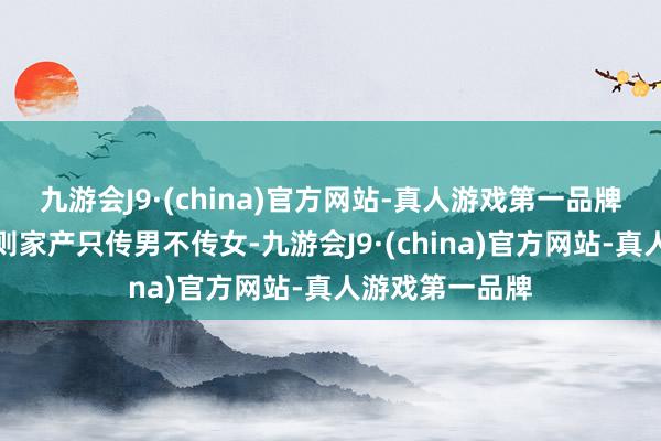 九游会J9·(china)官方网站-真人游戏第一品牌由于遗产法例则家产只传男不传女-九游会J9·(china)官方网站-真人游戏第一品牌