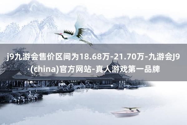 j9九游会售价区间为18.68万-21.70万-九游会J9·(china)官方网站-真人游戏第一品牌