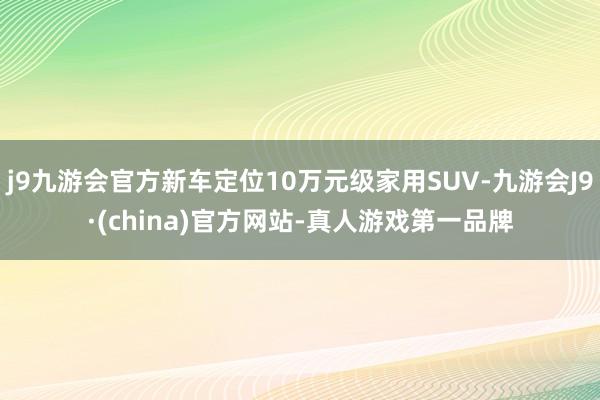 j9九游会官方新车定位10万元级家用SUV-九游会J9·(china)官方网站-真人游戏第一品牌