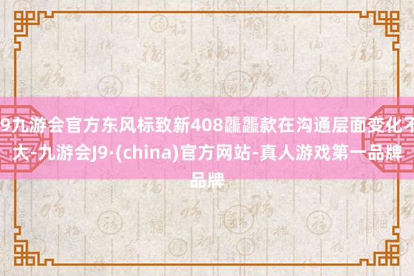 j9九游会官方东风标致新408龘龘款在沟通层面变化不大-九游会J9·(china)官方网站-真人游戏第一品牌