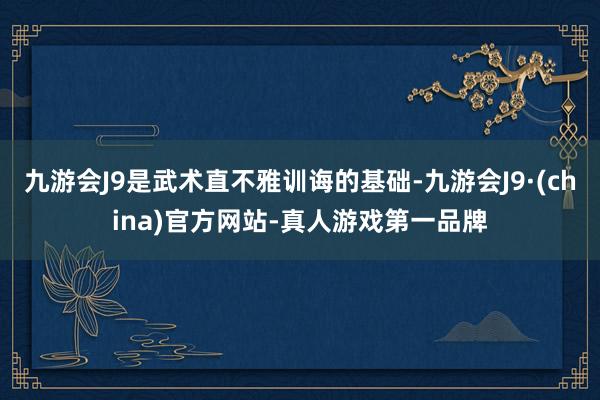 九游会J9是武术直不雅训诲的基础-九游会J9·(china)官方网站-真人游戏第一品牌