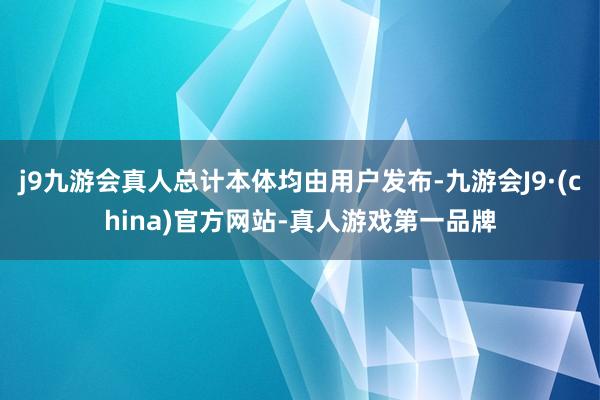 j9九游会真人总计本体均由用户发布-九游会J9·(china)官方网站-真人游戏第一品牌