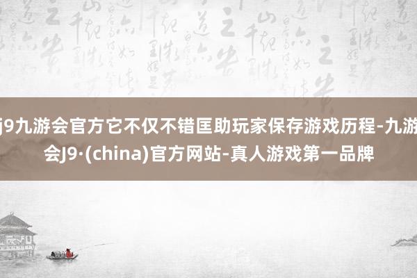 j9九游会官方它不仅不错匡助玩家保存游戏历程-九游会J9·(china)官方网站-真人游戏第一品牌