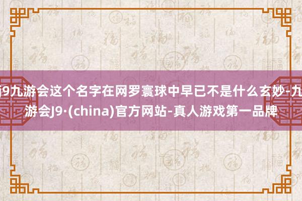 j9九游会这个名字在网罗寰球中早已不是什么玄妙-九游会J9·(china)官方网站-真人游戏第一品牌