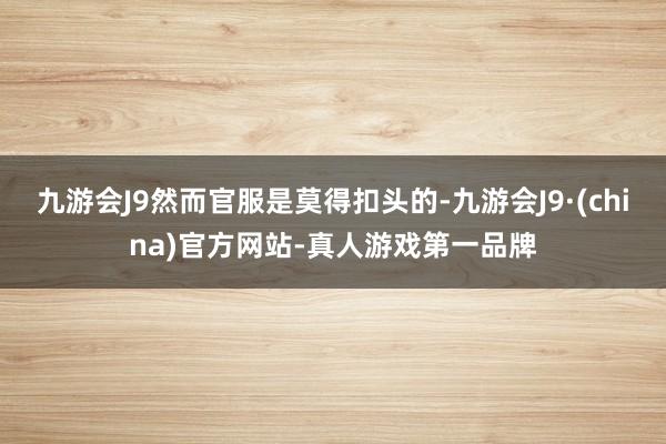 九游会J9然而官服是莫得扣头的-九游会J9·(china)官方网站-真人游戏第一品牌