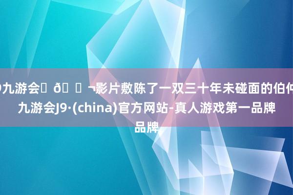 j9九游会	🎬影片敷陈了一双三十年未碰面的伯仲-九游会J9·(china)官方网站-真人游戏第一品牌