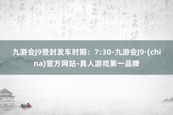 九游会J9登封发车时期：7:30-九游会J9·(china)官方网站-真人游戏第一品牌