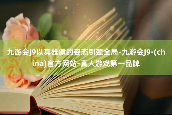 九游会J9以其雄健的姿态引颈全局-九游会J9·(china)官方网站-真人游戏第一品牌