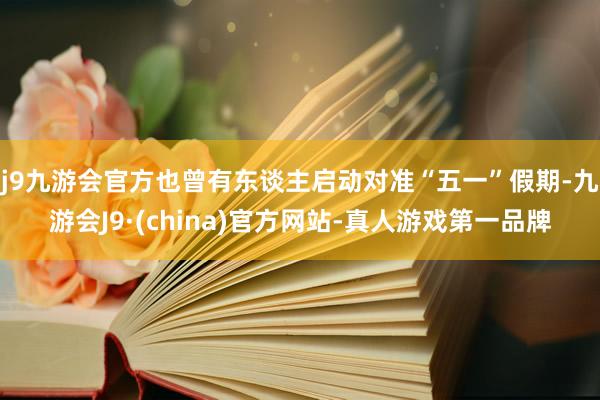 j9九游会官方也曾有东谈主启动对准“五一”假期-九游会J9·(china)官方网站-真人游戏第一品牌