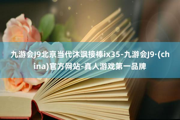 九游会J9北京当代沐飒接棒ix35-九游会J9·(china)官方网站-真人游戏第一品牌