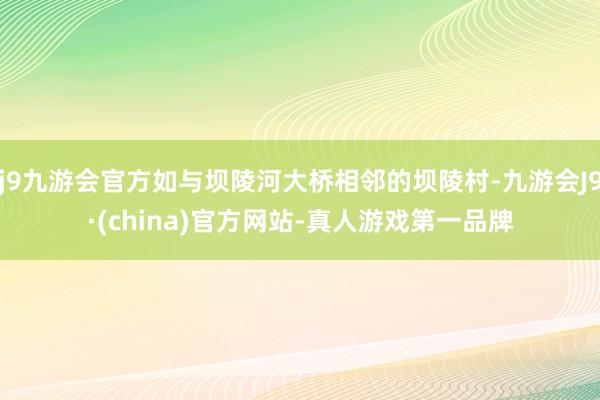 j9九游会官方如与坝陵河大桥相邻的坝陵村-九游会J9·(china)官方网站-真人游戏第一品牌