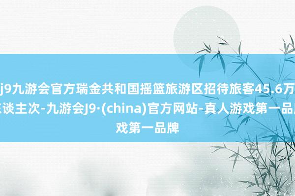 j9九游会官方瑞金共和国摇篮旅游区招待旅客45.6万东谈主次-九游会J9·(china)官方网站-真人游戏第一品牌