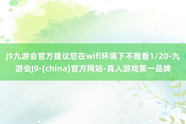 j9九游会官方提议您在wifi环境下不雅看1/20-九游会J9·(china)官方网站-真人游戏第一品牌