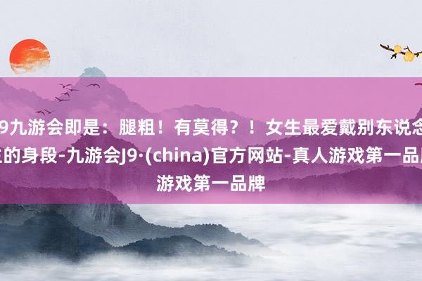 j9九游会即是：腿粗！有莫得？！女生最爱戴别东说念主的身段-九游会J9·(china)官方网站-真人游戏第一品牌