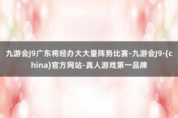 九游会J9广东将经办大大量阵势比赛-九游会J9·(china)官方网站-真人游戏第一品牌