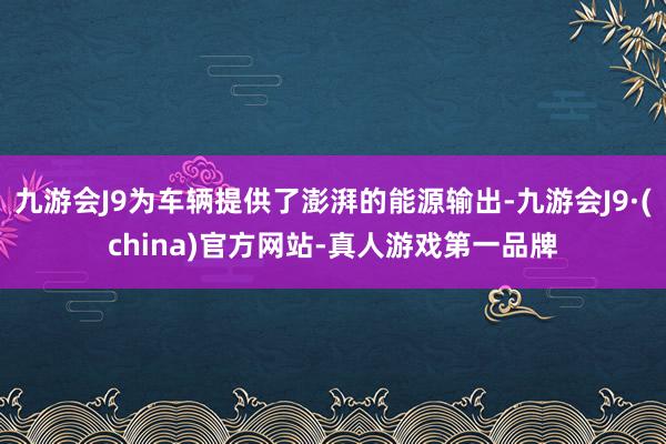 九游会J9为车辆提供了澎湃的能源输出-九游会J9·(china)官方网站-真人游戏第一品牌