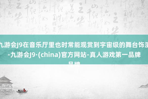 九游会J9在音乐厅里也时常能观赏到宇宙级的舞台饰演-九游会J9·(china)官方网站-真人游戏第一品牌