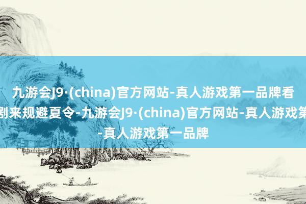 九游会J9·(china)官方网站-真人游戏第一品牌看着电视剧来规避夏令-九游会J9·(china)官方网站-真人游戏第一品牌