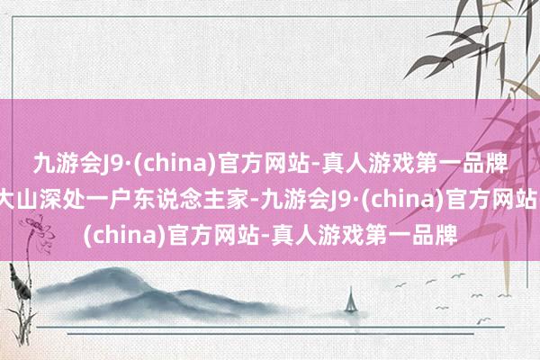 九游会J9·(china)官方网站-真人游戏第一品牌他们发现了居住在大山深处一户东说念主家-九游会J9·(china)官方网站-真人游戏第一品牌