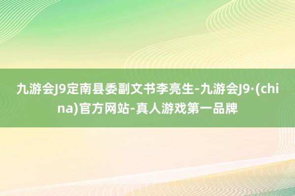 九游会J9定南县委副文书李亮生-九游会J9·(china)官方网站-真人游戏第一品牌