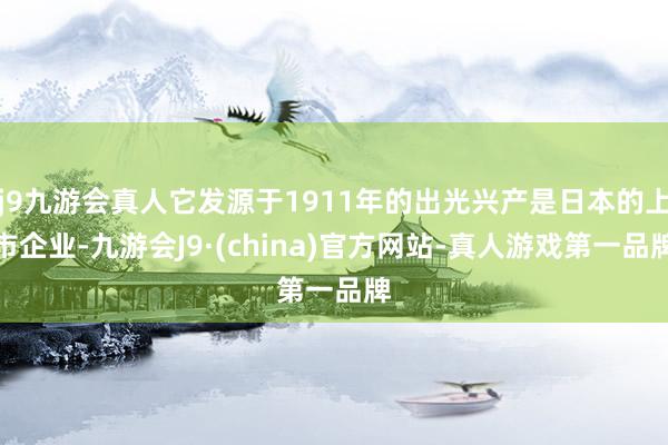 j9九游会真人它发源于1911年的出光兴产是日本的上市企业-九游会J9·(china)官方网站-真人游戏第一品牌