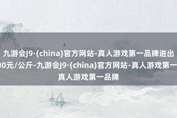 九游会J9·(china)官方网站-真人游戏第一品牌进出30.00元/公斤-九游会J9·(china)官方网站-真人游戏第一品牌