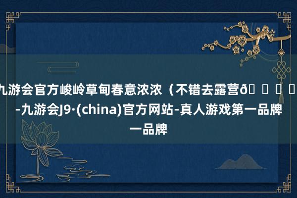 j9九游会官方峻岭草甸春意浓浓（不错去露营🏕️啦-九游会J9·(china)官方网站-真人游戏第一品牌