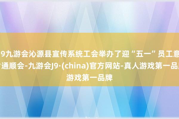 j9九游会沁源县宣传系统工会举办了迎“五一”员工意旨通顺会-九游会J9·(china)官方网站-真人游戏第一品牌