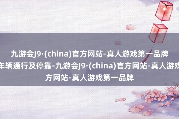 九游会J9·(china)官方网站-真人游戏第一品牌不容一切车辆通行及停靠-九游会J9·(china)官方网站-真人游戏第一品牌