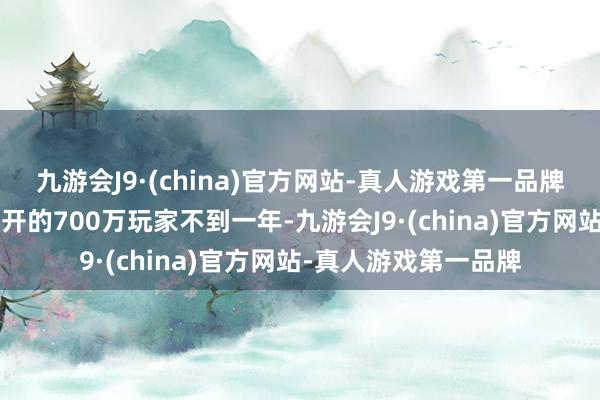 九游会J9·(china)官方网站-真人游戏第一品牌这距离旧年5月份公开的700万玩家不到一年-九游会J9·(china)官方网站-真人游戏第一品牌