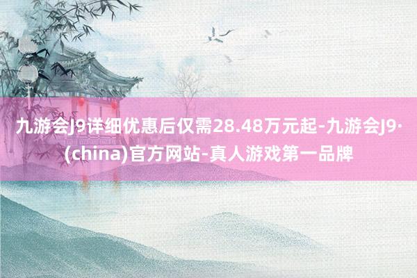 九游会J9详细优惠后仅需28.48万元起-九游会J9·(china)官方网站-真人游戏第一品牌