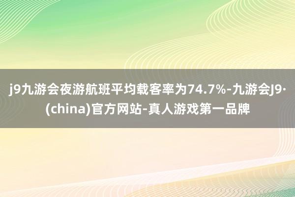 j9九游会夜游航班平均载客率为74.7%-九游会J9·(china)官方网站-真人游戏第一品牌