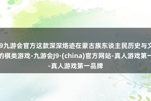 j9九游会官方这款深深烙迹在蒙古族东谈主民历史与文化中的棋类游戏-九游会J9·(china)官方网站-真人游戏第一品牌