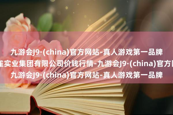 九游会J9·(china)官方网站-真人游戏第一品牌2024年4月4日陕西朱雀实业集团有限公司价钱行情-九游会J9·(china)官方网站-真人游戏第一品牌