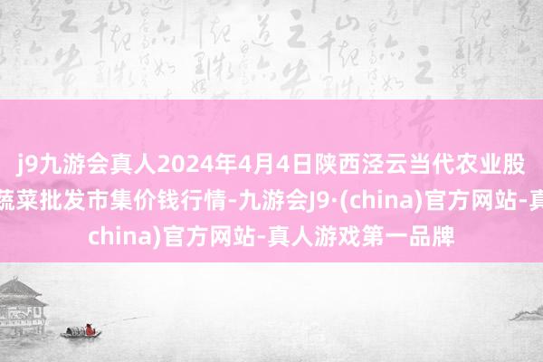 j9九游会真人2024年4月4日陕西泾云当代农业股份有限公司云阳蔬菜批发市集价钱行情-九游会J9·(china)官方网站-真人游戏第一品牌