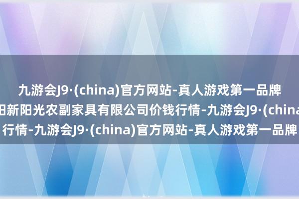 九游会J9·(china)官方网站-真人游戏第一品牌2024年4月4日陕西咸阳新阳光农副家具有限公司价钱行情-九游会J9·(china)官方网站-真人游戏第一品牌